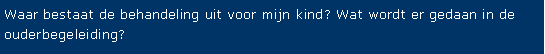 Tekstvak: Waar bestaat de behandeling uit voor mijn kind? Wat wordt er gedaan in de ouderbegeleiding? 