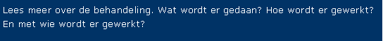 Tekstvak: Lees meer over de behandeling. Wat wordt er gedaan? Hoe wordt er gewerkt? En met wie wordt er gewerkt?